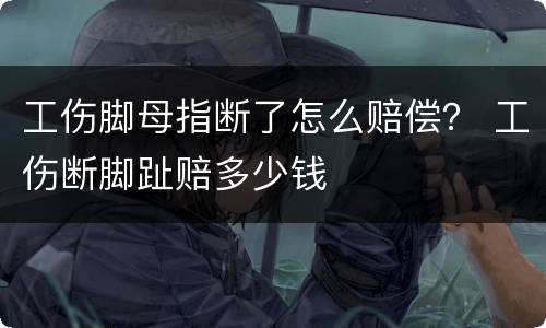 工伤脚母指断了怎么赔偿？ 工伤断脚趾赔多少钱