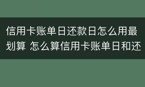 信用卡账单日还款日怎么用最划算 怎么算信用卡账单日和还款日