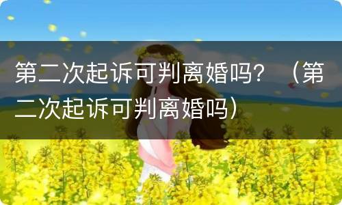 第二次起诉可判离婚吗？（第二次起诉可判离婚吗）