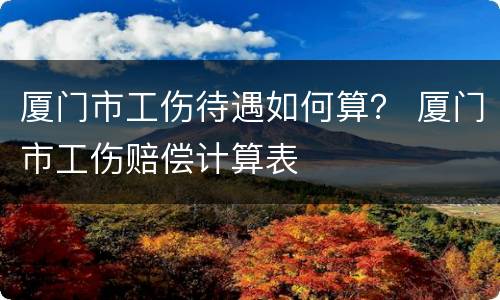 厦门市工伤待遇如何算？ 厦门市工伤赔偿计算表