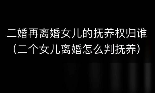 二婚再离婚女儿的抚养权归谁（二个女儿离婚怎么判抚养）
