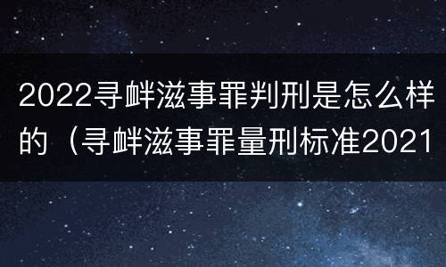 2022寻衅滋事罪判刑是怎么样的（寻衅滋事罪量刑标准2021）