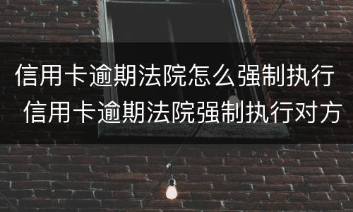 信用卡逾期法院怎么强制执行 信用卡逾期法院强制执行对方没钱怎么办