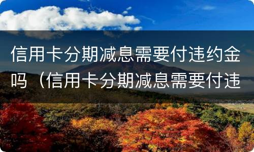 信用卡分期减息需要付违约金吗（信用卡分期减息需要付违约金吗）