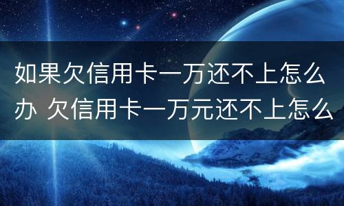 如果欠信用卡一万还不上怎么办 欠信用卡一万元还不上怎么办