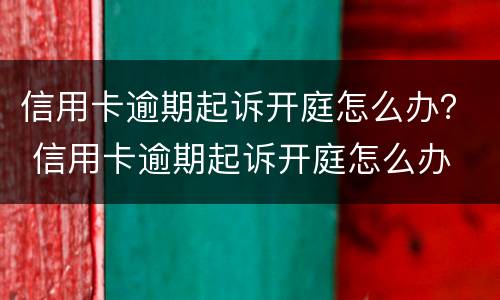 信用卡逾期起诉开庭怎么办？ 信用卡逾期起诉开庭怎么办