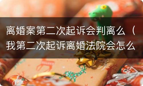 离婚案第二次起诉会判离么（我第二次起诉离婚法院会怎么判）