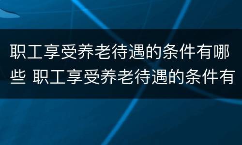 职工享受养老待遇的条件有哪些 职工享受养老待遇的条件有哪些呢