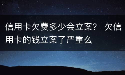 信用卡欠费多少会立案？ 欠信用卡的钱立案了严重么