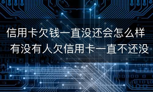 信用卡欠钱一直没还会怎么样 有没有人欠信用卡一直不还没事的