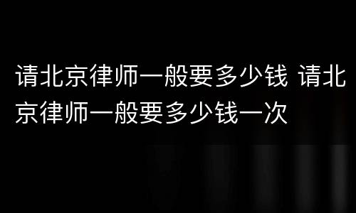 请北京律师一般要多少钱 请北京律师一般要多少钱一次