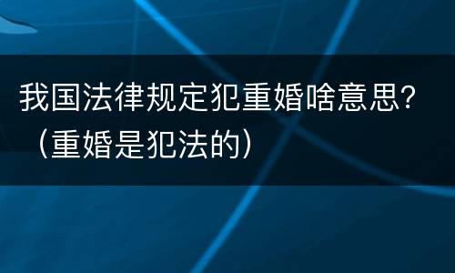 我国法律规定犯重婚啥意思？（重婚是犯法的）