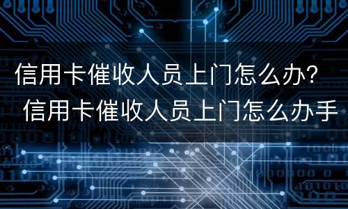 信用卡催收人员上门怎么办？ 信用卡催收人员上门怎么办手续