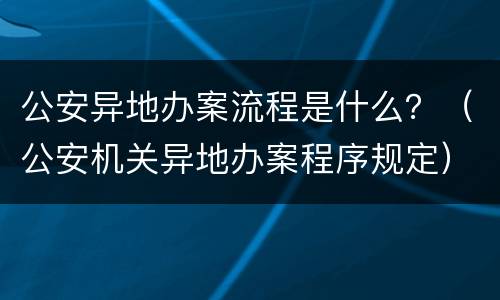 公安异地办案流程是什么？（公安机关异地办案程序规定）