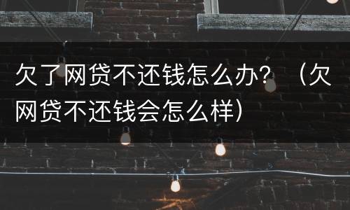 欠了网贷不还钱怎么办？（欠网贷不还钱会怎么样）
