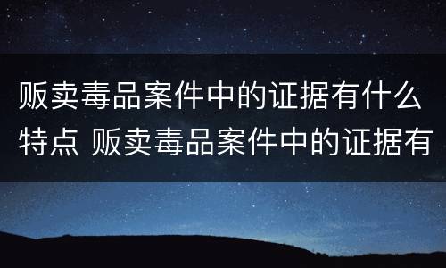 贩卖毒品案件中的证据有什么特点 贩卖毒品案件中的证据有什么特点呢