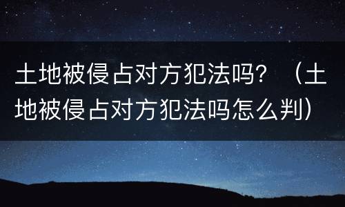 土地被侵占对方犯法吗？（土地被侵占对方犯法吗怎么判）
