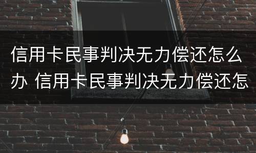 信用卡民事判决无力偿还怎么办 信用卡民事判决无力偿还怎么办呢