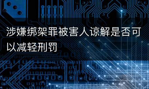 涉嫌绑架罪被害人谅解是否可以减轻刑罚