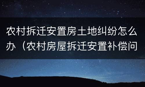 农村拆迁安置房土地纠纷怎么办（农村房屋拆迁安置补偿问题）