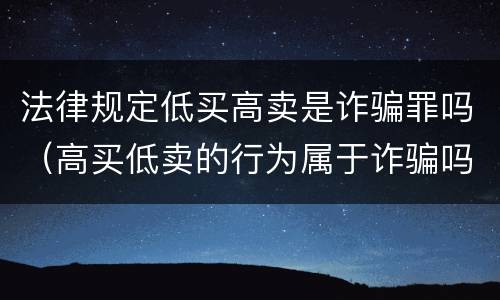 法律规定低买高卖是诈骗罪吗（高买低卖的行为属于诈骗吗）
