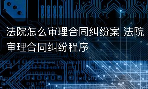 法院怎么审理合同纠纷案 法院审理合同纠纷程序