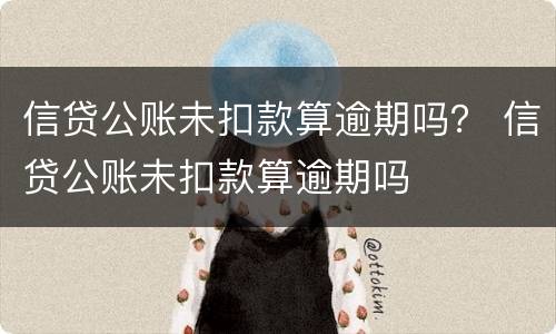 信贷公账未扣款算逾期吗？ 信贷公账未扣款算逾期吗
