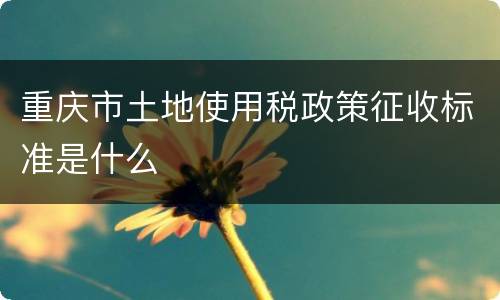 重庆市土地使用税政策征收标准是什么