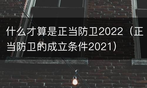 什么才算是正当防卫2022（正当防卫的成立条件2021）