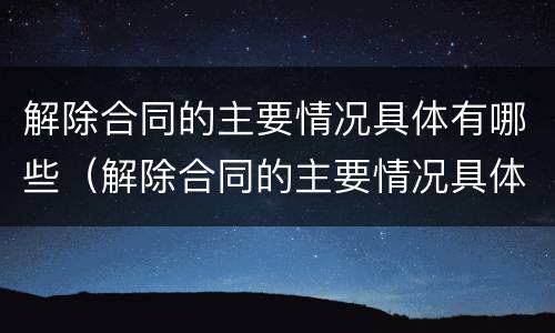 解除合同的主要情况具体有哪些（解除合同的主要情况具体有哪些情形）