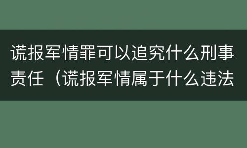 谎报军情罪可以追究什么刑事责任（谎报军情属于什么违法行为）