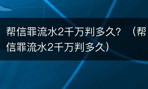 帮信罪流水2千万判多久？（帮信罪流水2千万判多久）