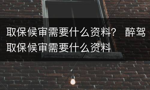 取保候审需要什么资料？ 醉驾取保候审需要什么资料