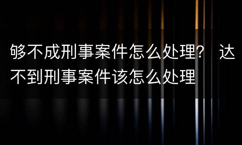 够不成刑事案件怎么处理？ 达不到刑事案件该怎么处理