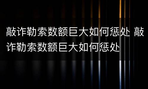敲诈勒索数额巨大如何惩处 敲诈勒索数额巨大如何惩处