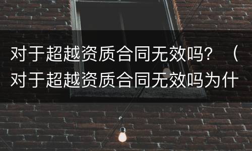 对于超越资质合同无效吗？（对于超越资质合同无效吗为什么）