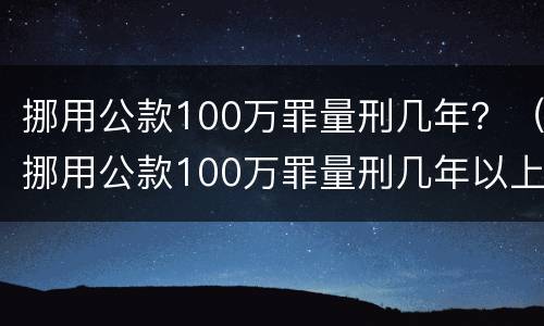 挪用公款100万罪量刑几年？（挪用公款100万罪量刑几年以上）