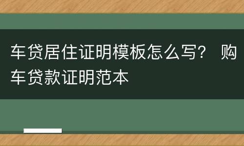 车贷居住证明模板怎么写？ 购车贷款证明范本
