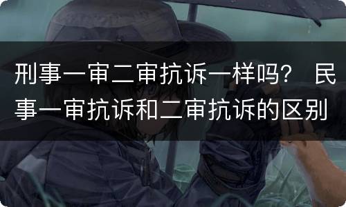 刑事一审二审抗诉一样吗？ 民事一审抗诉和二审抗诉的区别