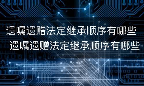 遗嘱遗赠法定继承顺序有哪些 遗嘱遗赠法定继承顺序有哪些内容
