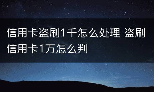 信用卡盗刷1千怎么处理 盗刷信用卡1万怎么判