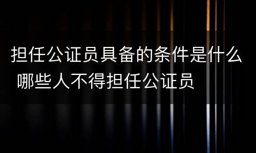 担任公证员具备的条件是什么 哪些人不得担任公证员