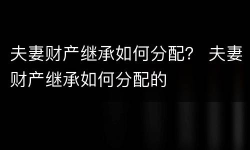夫妻财产继承如何分配？ 夫妻财产继承如何分配的