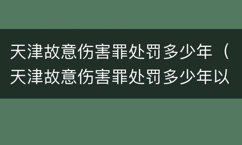 天津故意伤害罪处罚多少年（天津故意伤害罪处罚多少年以上）