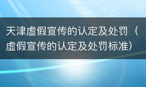天津虚假宣传的认定及处罚（虚假宣传的认定及处罚标准）