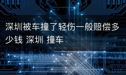 深圳被车撞了轻伤一般赔偿多少钱 深圳 撞车
