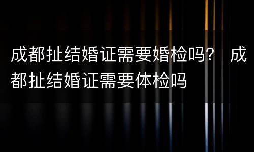成都扯结婚证需要婚检吗？ 成都扯结婚证需要体检吗