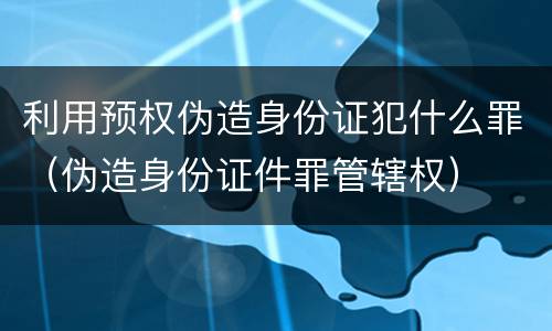 利用预权伪造身份证犯什么罪（伪造身份证件罪管辖权）