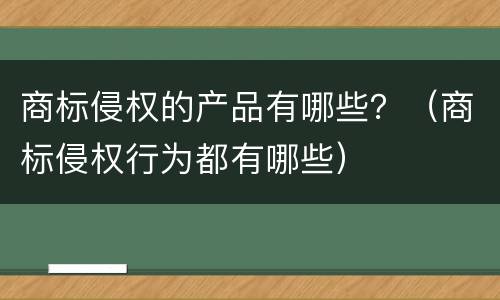 商标侵权的产品有哪些？（商标侵权行为都有哪些）