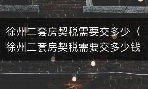 徐州二套房契税需要交多少（徐州二套房契税需要交多少钱）